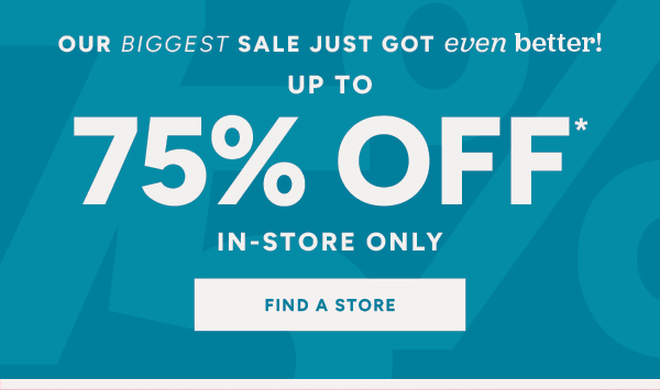 Our biggest sale just got even better! Up to 75% off* in-store only find a store