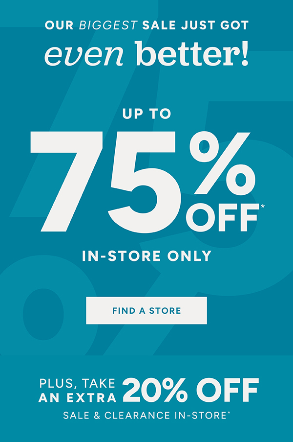 Our biggest sale just got even better! Up to 75% off in-store only Find a store
