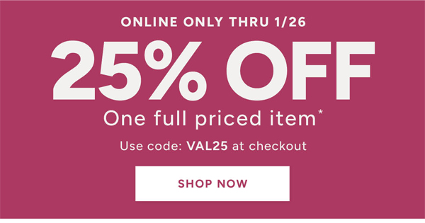 Online only thru 1/26 25% off one full priced item* Use code: VAL25 at checkout shop now