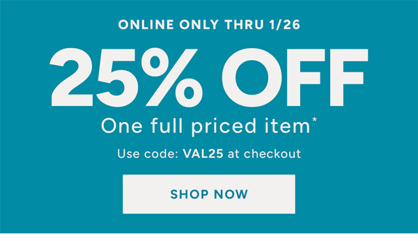Online only thru 1/26 25% off one full priced item* Use code: VAL25 at checkout shop now