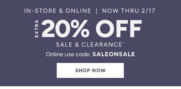 In-store and online now thru 2/17 Extra 20% off sale & clearance* Online use code: SALEONSALE shop now