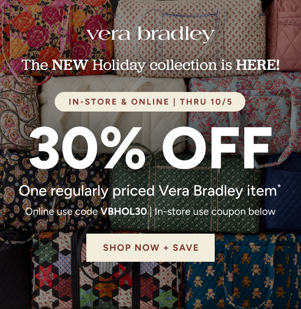 Vera Bradley The new Holiday Collection is here! In-store & online | Thru 10/5 30% off one regularly priced Vera Bradley item* Online use code VBHOL30 | In0store use coupon below Shop now + Save
