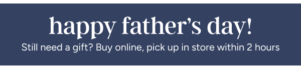 Happy Father's Day | Still need a gift? Buy online, pick up in store within 2 hours