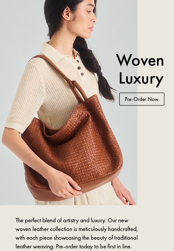 The perfect blend of artistry and luxury. Our new woven leather collection is meticulously handcrafted, with each piece showcasing the beauty of traditional leather weaving. Pre-order today to be first in line.