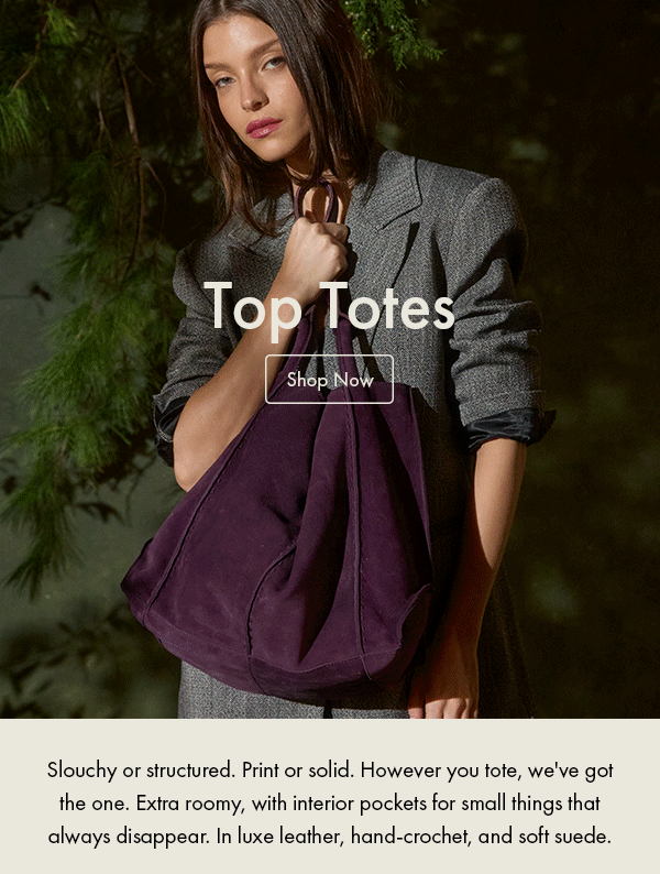 Slouchy or structured. Print or solid. However you tote, we've got the one. Extra roomy, with interior pockets for small things that always disappear. In luxe leather, hand-crochet, and soft suede. Shop Top Totes