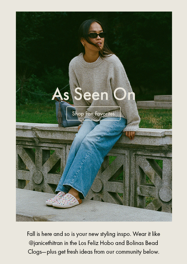 Fall is here and so is your new styling inspo. Wear it like @janicethitran in the Los Feliz Hobo and Bolinas Bead Clogs—plus get fresh ideas from our community below. Shop Fan Favorites