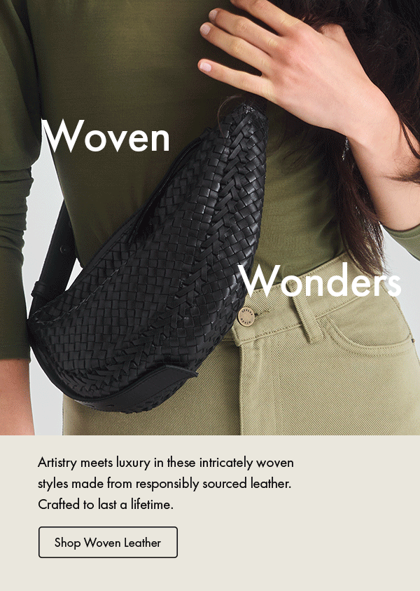 Woven Wonders. Artistry meets luxury in these intricately woven styles made from responsibly sourced leather. Crafted to last a lifetime.