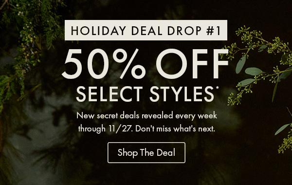 Holiday Deal Drop#1 50% Off Select Styles. 