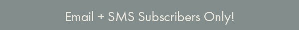 Email + SMS Subscribers Only!