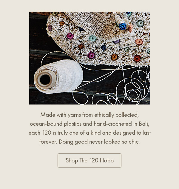 Made with yarns from ethically collected, ocean-bound plastics and hand-crocheted in Bali, each 120 is truly one of a kind and designed to last forever. Doing good never looked so chic.Shop The 120 Hobo