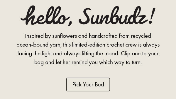Hello Sunbudz! Inspired by sunflowers and handcrafted from recycled ocean-bound yarn, this limited-edition crochet crew is always facing the light and always lifting the mood. Clip one to your bag and let her remind you which way to turn. Pick Your Bud