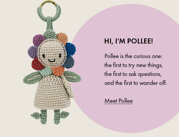 Hi I'm Pollee! Pollee is the curious one: the first to try new things, the first to ask questions, and the first to wander off.