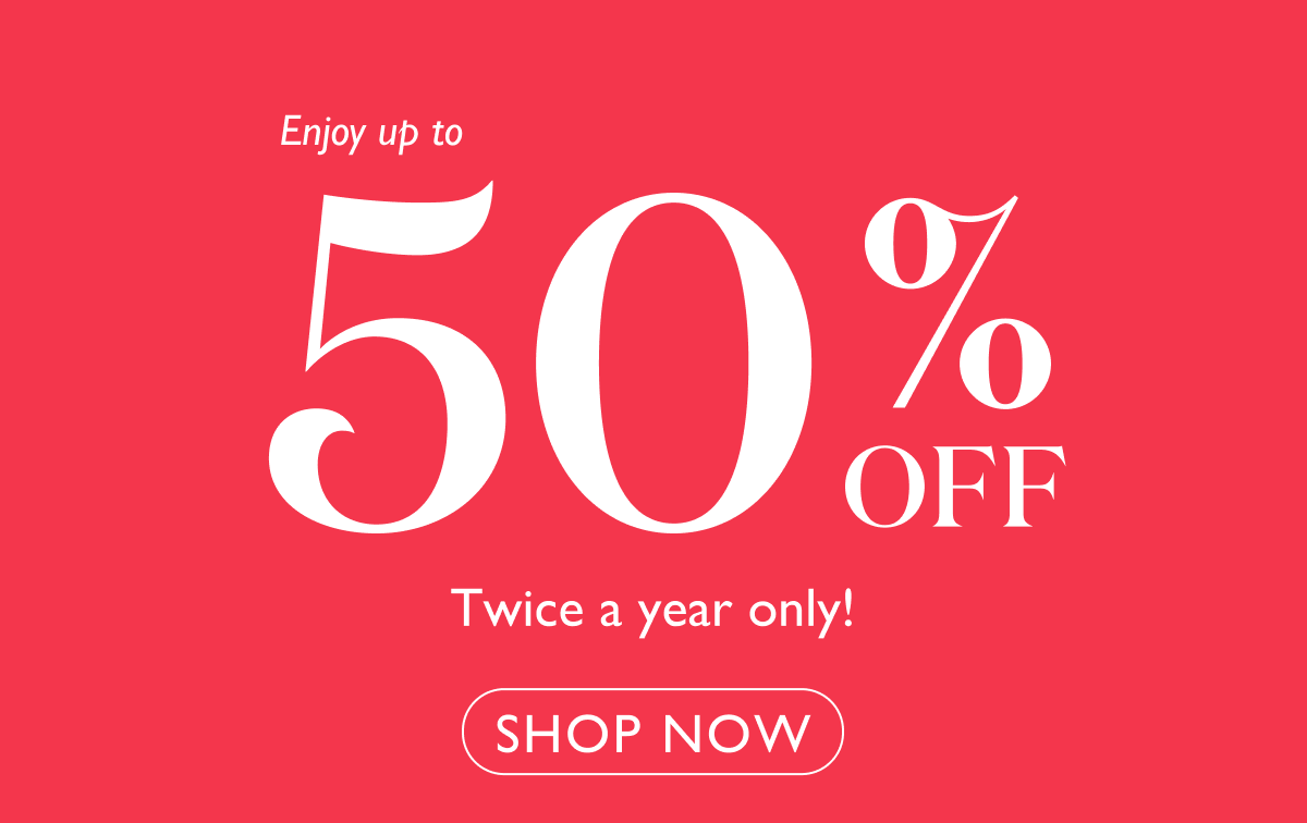 Enjoy up to 50% off. Twice a year only! Ends Tuesday, March 18.