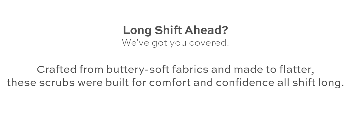 Long shift? We've got you covered. Buttery-soft fabrics and mad to flatter. 