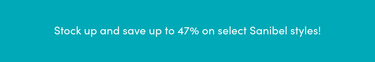 Stock up and save up to 47% on select Sanibel styles! 