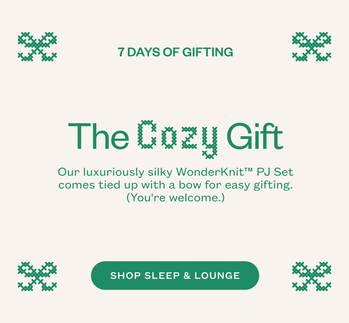 Days of Gifting. The Cozy Gift. Our luxuriously silky WonderKnit™ PJ Set comes tied up with a bow for easy gifting. (You're welcome.) SHOP SLEEP & LOUNGE.