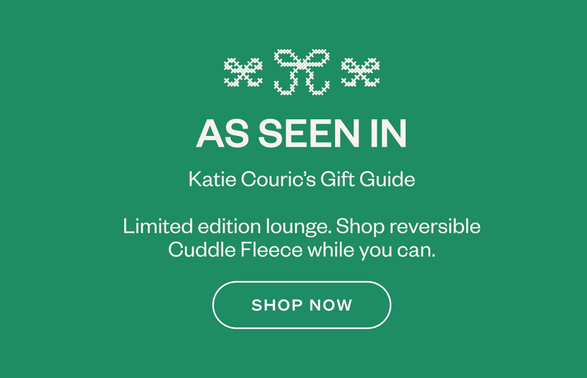 As seen in Katie Couric’s Gift Guide Limited edition lounge. Shop reversible Cuddle Fleece while you can.