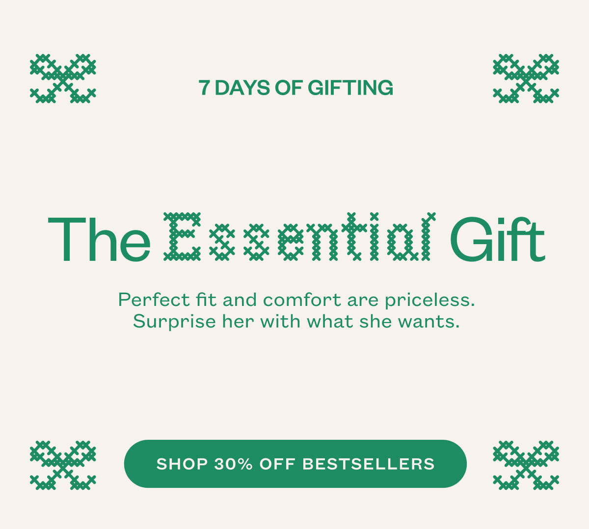 The Essential Gift. Perfect fit and comfort are priceless. Surprise her with what she wants. SHOP 30% OFF BESTSELLERS.