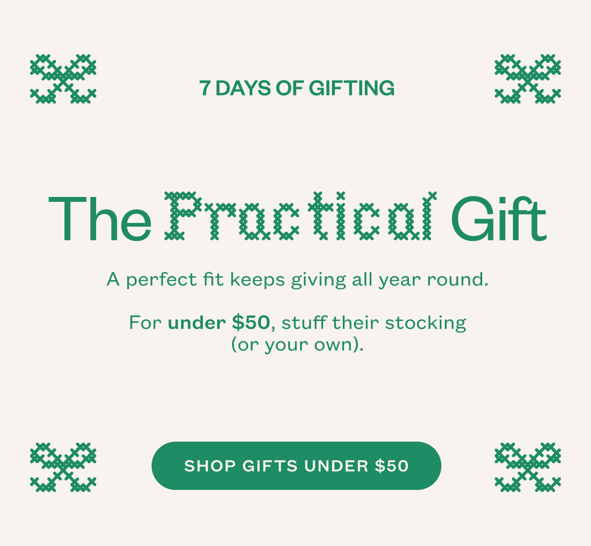 The Practical Gift. A perfect fit keeps giving all year round. For under $50, stuff their stocking (or your own). SHOP GIFTS UNDER $50.