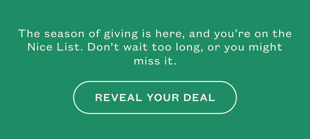 The season of giving is here, and you're no the Nice List. Don't wait too long, or you might miss it. Reveal your deal.