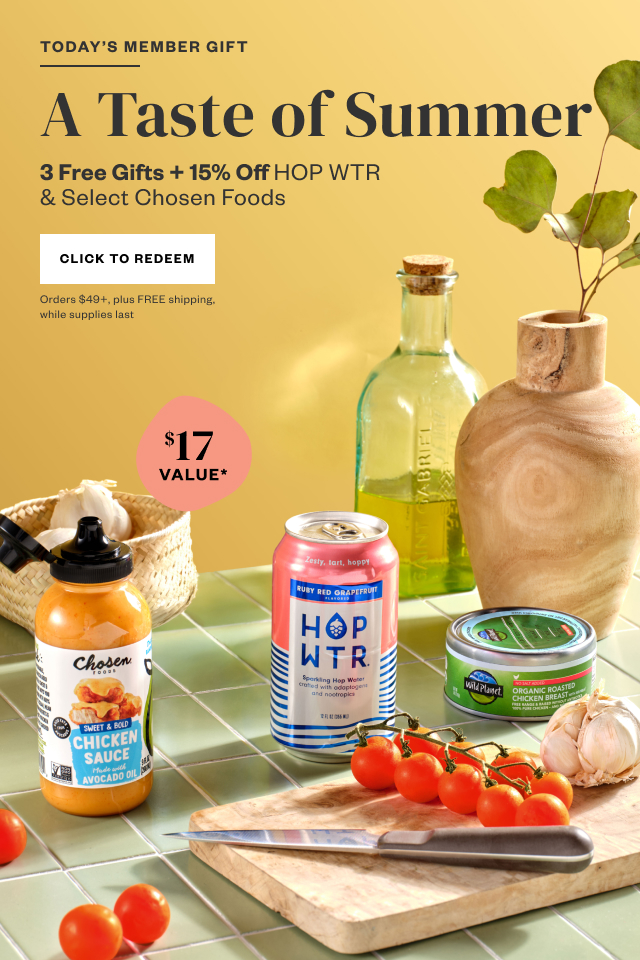 Today's Member Gift: A Taste of Summer. 3 Free Gifts + 15% Off HOP WTR + Select Chosen Foods. Click to Redeem. Orders $49+, plus FREE shipping, while supplies last.
