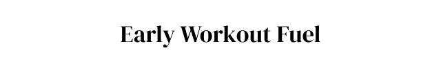 Early Workout Fuel