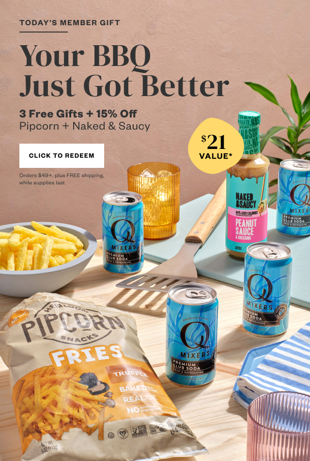 Today's Member Gift: Your BBQ Just Got Better. 3 Free Gifts. + 15% Off Pipcorn + Naked and Saucy. Click to Redeem. Orders $49+, plus FREE shipping, while supplies last.