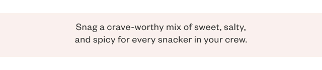 Snag a crave-worthy mix of sweet, salty, and spicy for every snacker in your crew.