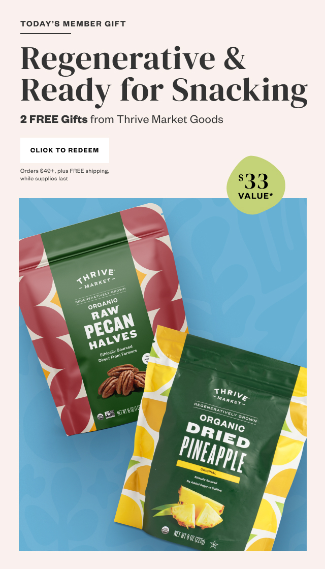 Today's Member Gift: Regenerative & Ready for Snacking. 2 FREE Gifts from Thrive Market Goods. Click to Redeem. Orders $49+, plus FREE shipping, while supplies last.