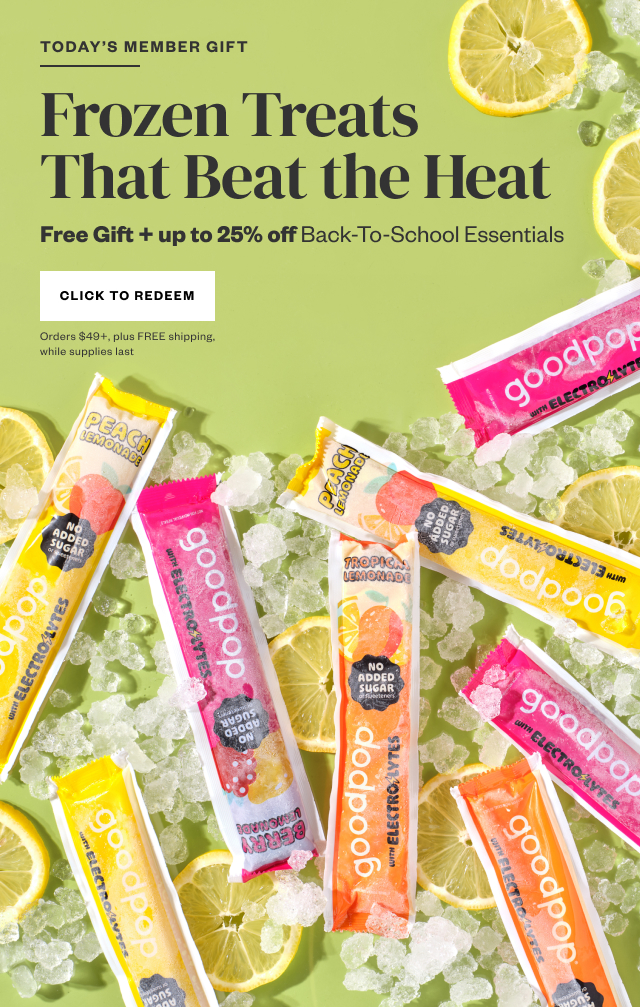 Today's Member Gift: Frozen Treats That Beat the Heat. Free Gift + up to 25% off Back-To-School Essentials. Click to Redeem. Orders $49+, plus FREE shipping, while supplies last.