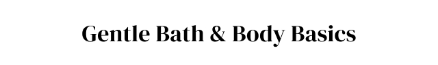Gentle Bath + Body Basics