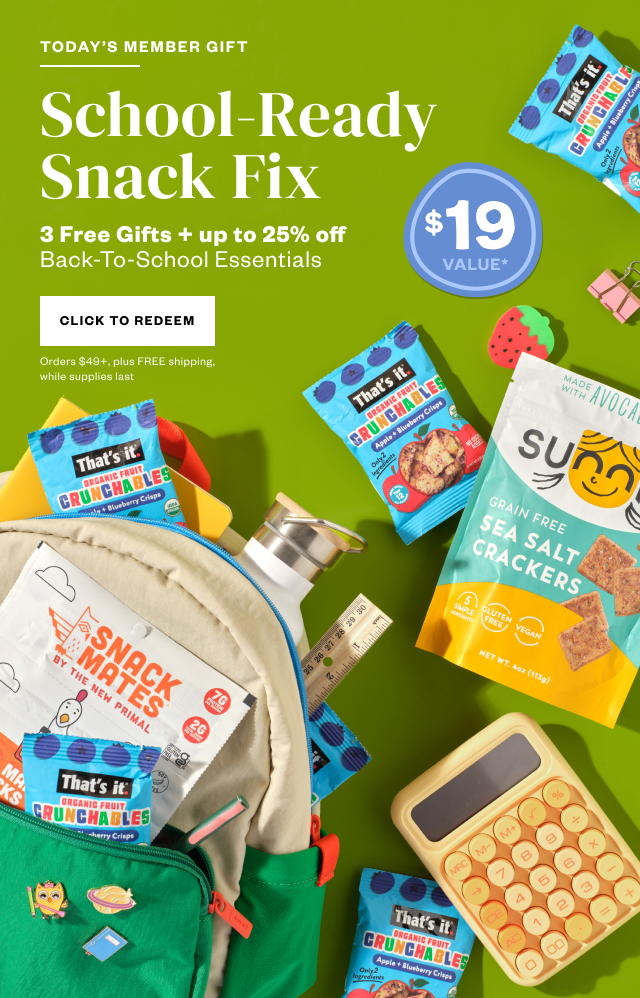 Today's Member Gift: School-Ready Snack Fix. 3 Free Gifts + up to 25% off Back-To-School Essentials. Click to Redeem. Orders $49+, plus FREE shipping, while supplies last.
