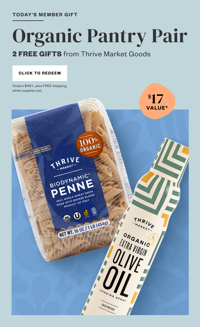 Today's Member Gift: Organic Pantry Pair. 2 FREE GIFTS from Thrive Market Goods. Click to Redeem. Orders $49+, plus FREE shipping, while supplies last.