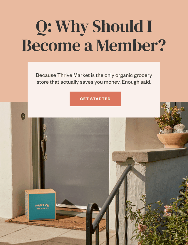 Q: Why Should I Become a Member? A: Because Thrive Market is the only organic grocery store that actually saves you money. Enough said. Get Started.