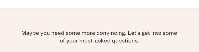Maybe you need some more convincing. Let's get into some of your most-asked questions.