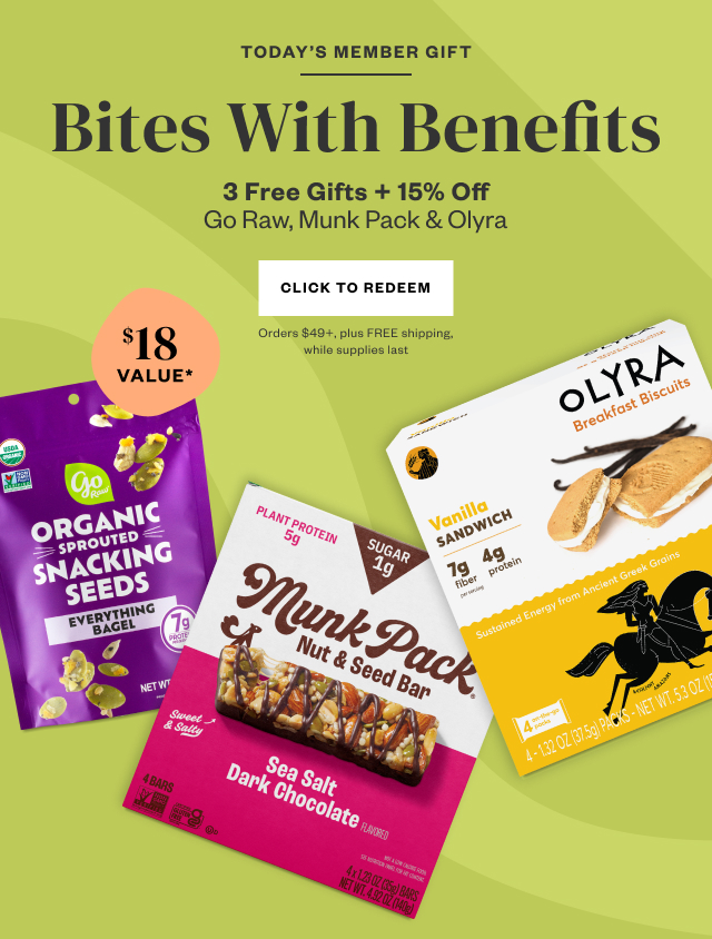 Today's Member Gift: Bites With Benefits. 3 FREE Gifts + 15% Off Go Raw, Munk Pack + Olyra. Click to Redeem. Orders $49+, plus FREE shipping, while supplies last.