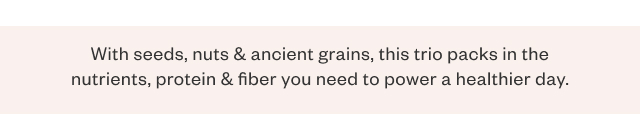 With seeds, nuts + ancient grains, this trio packs in the nutrients, protein + fiber you need to power a healthier day.