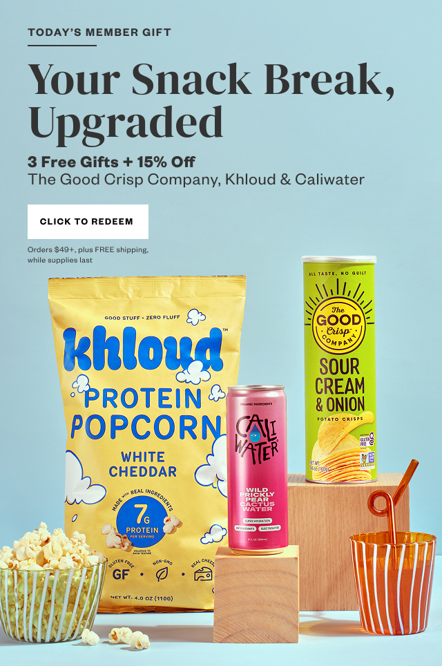 Today's Member Gift: Your Snack Break, Upgraded. 3 Free Gifts + 15% Off The Good Crisp Company, Khloud + Caliwater. Click to Redeem. Orders $49+, plus FREE shipping, while supplies last.