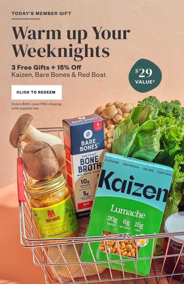 Today's Member Gift: Warm up Your Weeknights. 3 Free Gifts + 15% Off Kaizen, Bare Bones + Red Boat. Click to Redeem. Orders $49+, plus FREE shipping, while supplies last.
