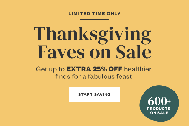 Limited Time Only: Thanksgiving Faves on Sale. Get up to Extra 25% Off healthier finds for a fabulous feast. Start Saving.
