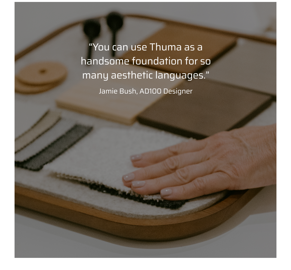 You can use Thuma as a handsome foundation for so many aesthetic languages.