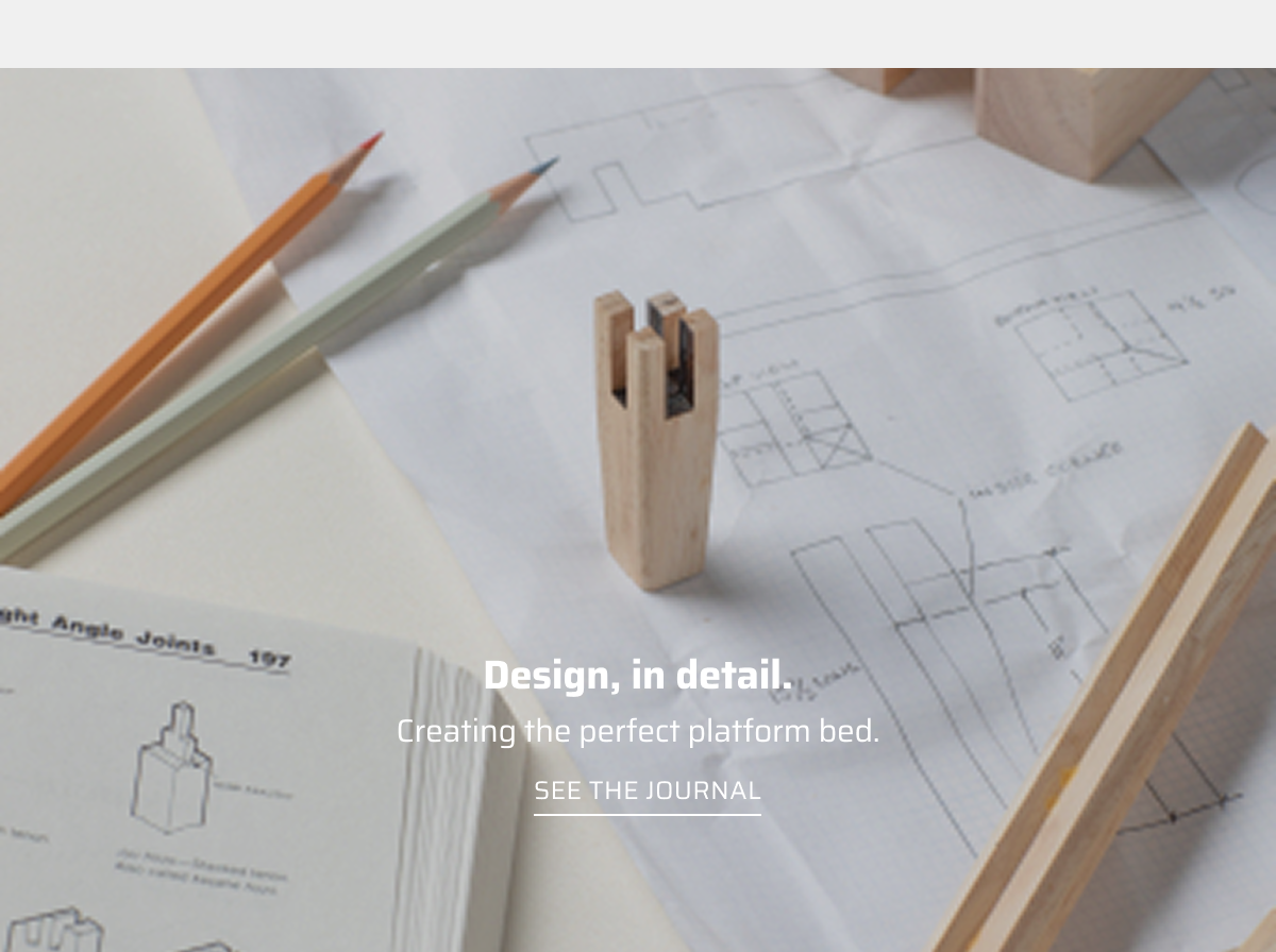 Design, in detail. Creating the perfect platform bed. See the Journal.