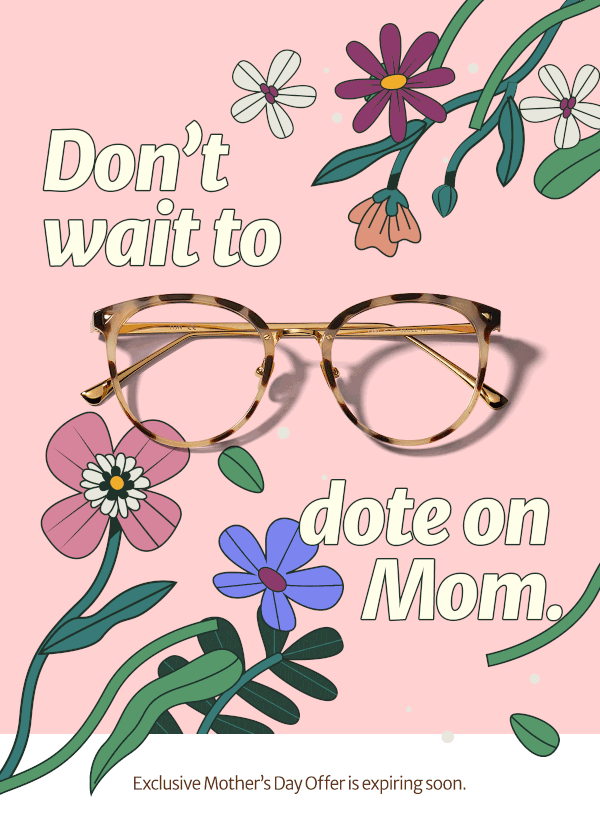 Don’t wait to dote on Mom.