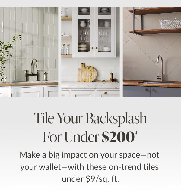 Tile Your Backsplash for Under $200* Make a big impact on your space - not our wallet - with these on-trend tiles under $9/sq. ft. 