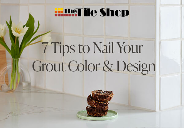 The Tile Shop - 7 Tips to Nail Your Grout Color & Design