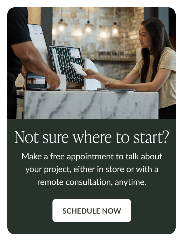 Not sure where to start? Make a free appointment to talk about your project, either in store or with a remote consultation, anytime. Schedule Now