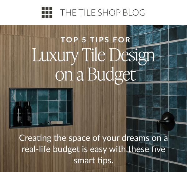 The Tile Shop Blog: Top 5 Tips For Luxury Tile Design on a Budget. Creating the space of your dreams on a real-life budget is easy with these five smart tips.