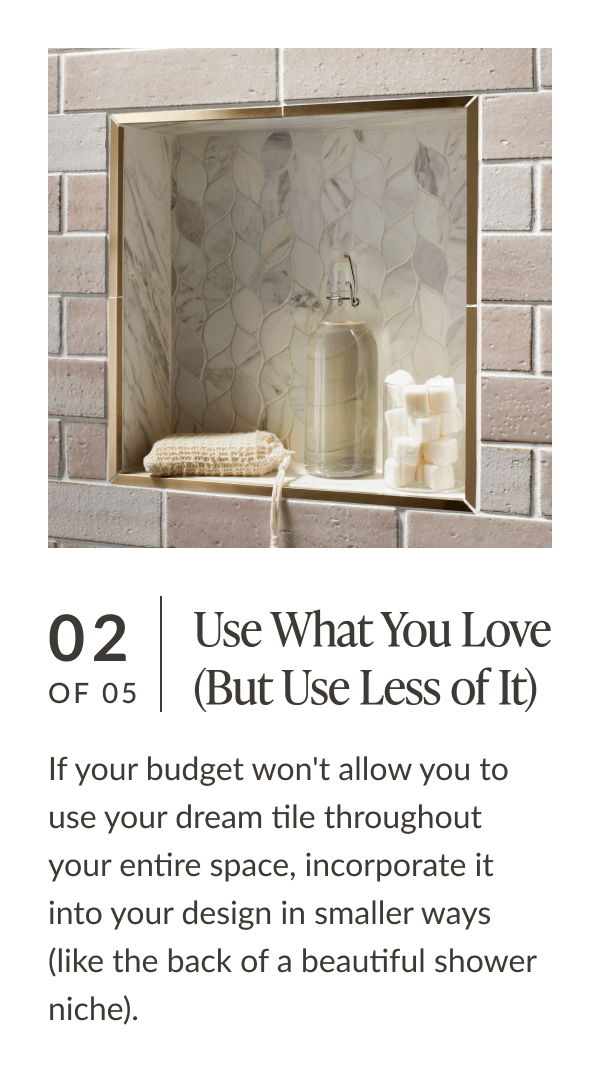 02 of 05: Use What You Love (But Use Less of It) - If your budget won't allow you to use your dream tile throughout your entire space, incorporate it into your design but in smaller ways (like the back of a beautiful shower niche). 