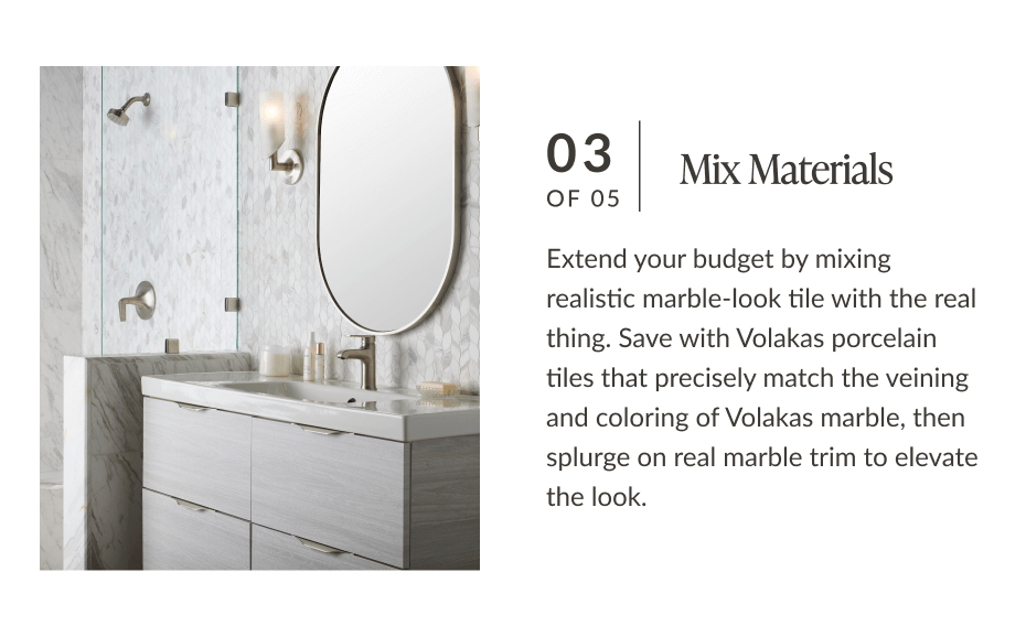 03 of 05: Mix Materials - Extend your budget by mixing realistic marble-look tile with the real thing. Save with Volakas porcelain tiles that precisely match the veining and coloring of Volakas marble, then splurge on real marble trim to elevate the look. 
