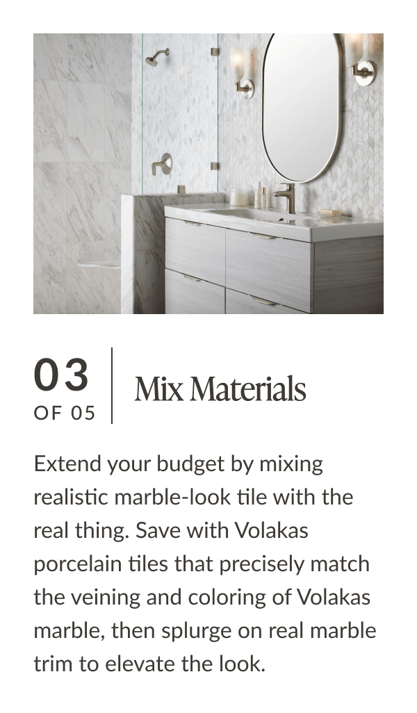 03 of 05: Mix Materials - Extend your budget by mixing realistic marble-look tile with the real thing. Save with Volakas porcelain tiles that precisely match the veining and coloring of Volakas marble, then splurge on real marble trim to elevate the look. 